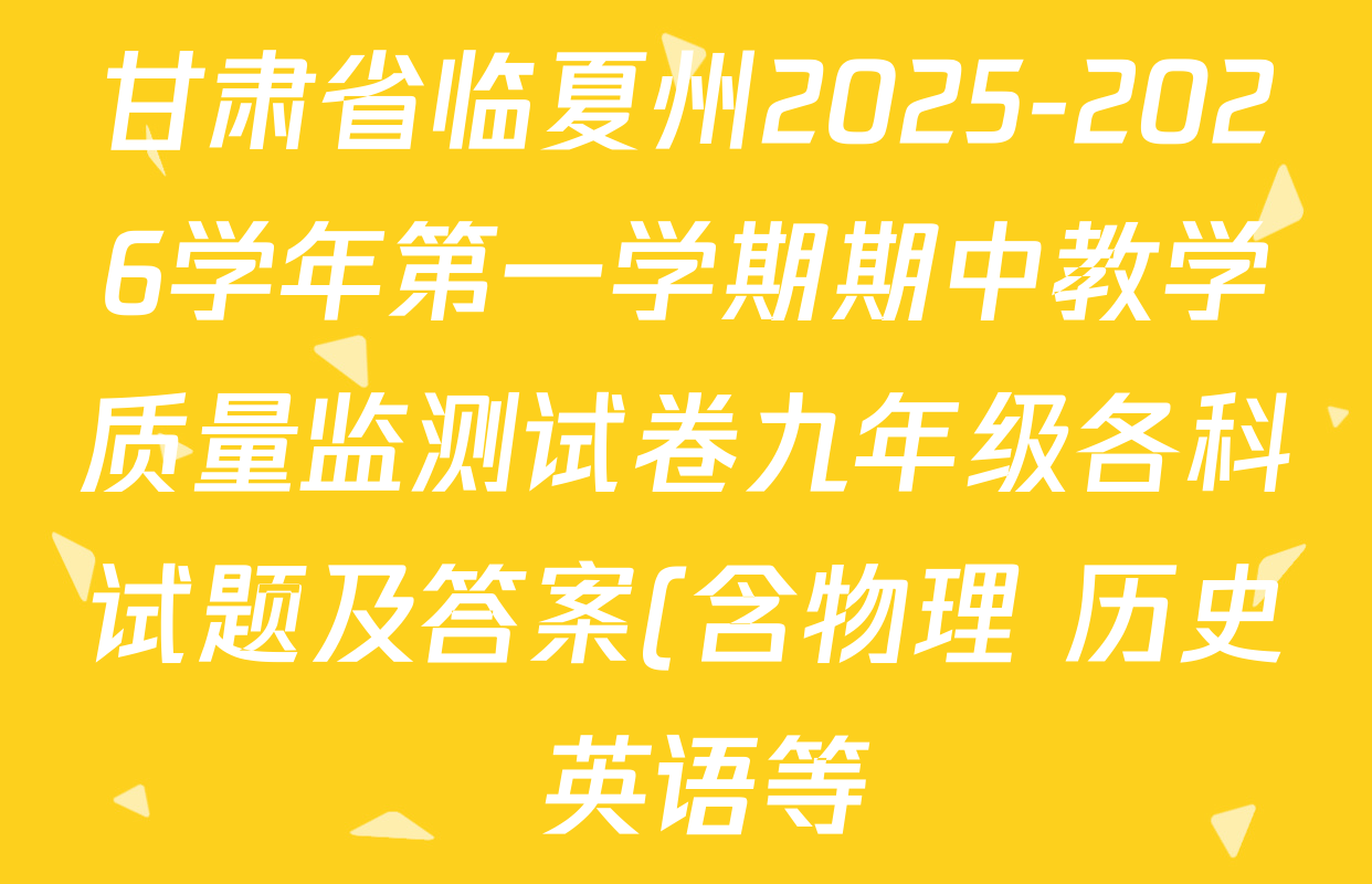 甘肃省临夏州2025-2026学年第一学期期中教学质量监测试卷九年级各科试题及答案(含物理 历史 英语等) 甘肃省临夏州2025-2026学年第一学期期中教学质量监测试卷九年级各科试题及答案(含物理 历史 英语等)